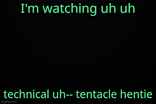 . | I'm watching uh uh; technical uh-- tentacle hentie | image tagged in the black | made w/ Imgflip meme maker