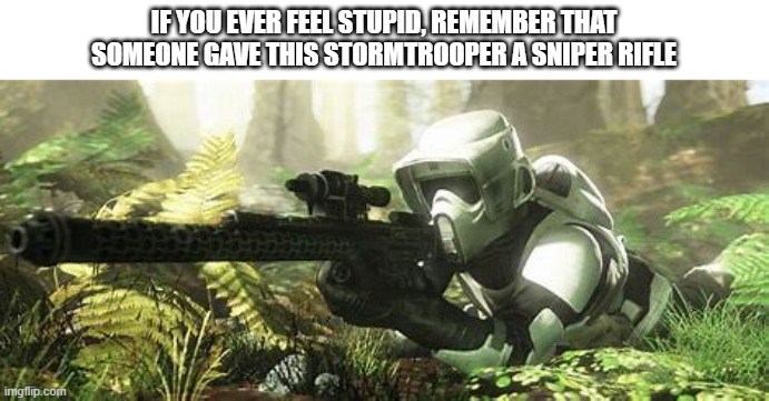 IF YOU EVER FEEL STUPID, REMEMBER THAT SOMEONE GAVE THIS STORMTROOPER A SNIPER RIFLE | image tagged in scouttrooper | made w/ Imgflip meme maker