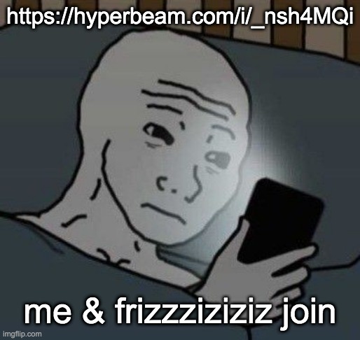 or don't so me and him can erp in peace /hj lol xd https://hyperbeam.com/i/_nsh4MQi | https://hyperbeam.com/i/_nsh4MQi; me & frizzziziziz join | image tagged in why | made w/ Imgflip meme maker