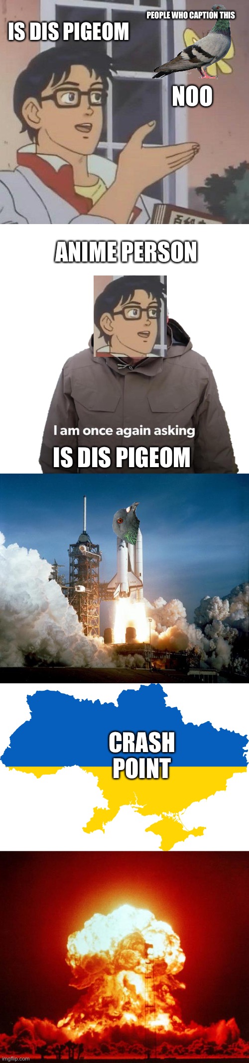 he go boom | IS DIS PIGEOM; PEOPLE WHO CAPTION THIS; NOO; ANIME PERSON; IS DIS PIGEOM; CRASH POINT | image tagged in memes,is this a pigeon,bernie i am once again asking sticker,rocket launch,outline of ukraine,nuke | made w/ Imgflip meme maker