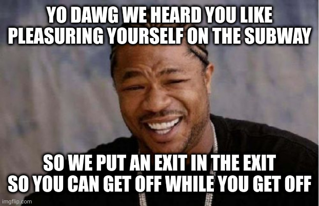 That second exit was like tossing a hotdog down a subway | YO DAWG WE HEARD YOU LIKE PLEASURING YOURSELF ON THE SUBWAY; SO WE PUT AN EXIT IN THE EXIT SO YOU CAN GET OFF WHILE YOU GET OFF | image tagged in memes,yo dawg heard you | made w/ Imgflip meme maker