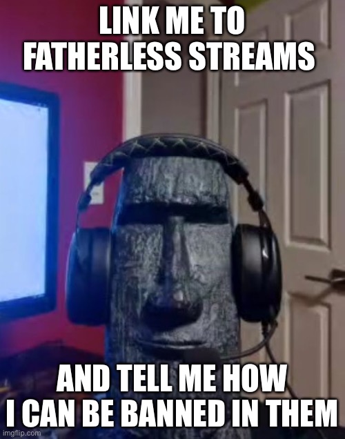 Moai gaming | LINK ME TO FATHERLESS STREAMS; AND TELL ME HOW I CAN BE BANNED IN THEM | image tagged in yes | made w/ Imgflip meme maker