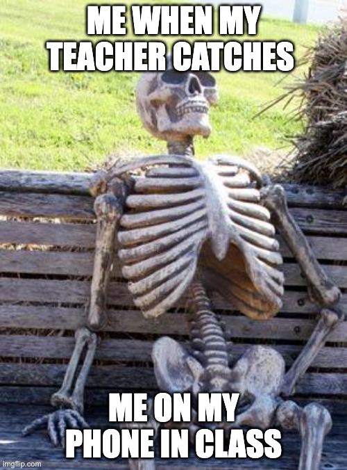 Waiting Skeleton | ME WHEN MY TEACHER CATCHES; ME ON MY PHONE IN CLASS | image tagged in memes,waiting skeleton | made w/ Imgflip meme maker