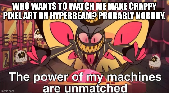 using a random template. https://hyperbeam.com/i/oYd96E8x | WHO WANTS TO WATCH ME MAKE CRAPPY PIXEL ART ON HYPERBEAM? PROBABLY NOBODY. | image tagged in the power of my machines are unmatched | made w/ Imgflip meme maker