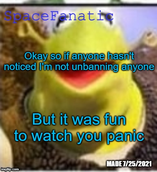 Ye Olde Announcements | Okay so if anyone hasn't noticed I'm not unbanning anyone; But it was fun to watch you panic | image tagged in spacefanatic announcement temp | made w/ Imgflip meme maker