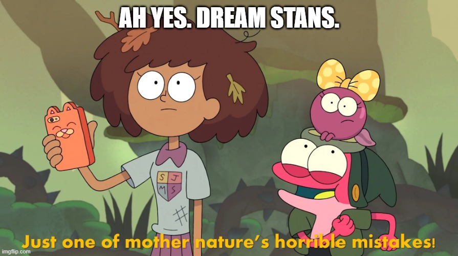 Just one of Mother Nature's horrible mistakes! | AH YES. DREAM STANS. | image tagged in just one of mother nature's horrible mistakes | made w/ Imgflip meme maker