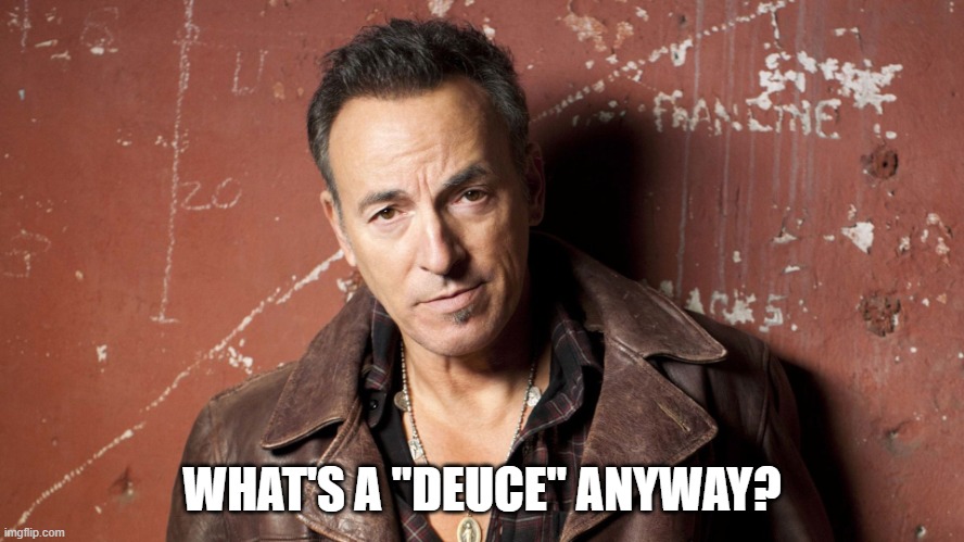 Bruce Springsteen | WHAT'S A "DEUCE" ANYWAY? | image tagged in bruce springsteen | made w/ Imgflip meme maker