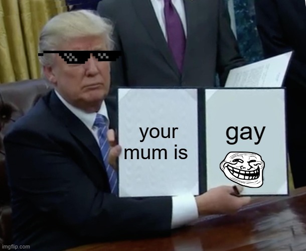 Trump Bill Signing Meme | your mum is; gay | image tagged in memes,trump bill signing | made w/ Imgflip meme maker