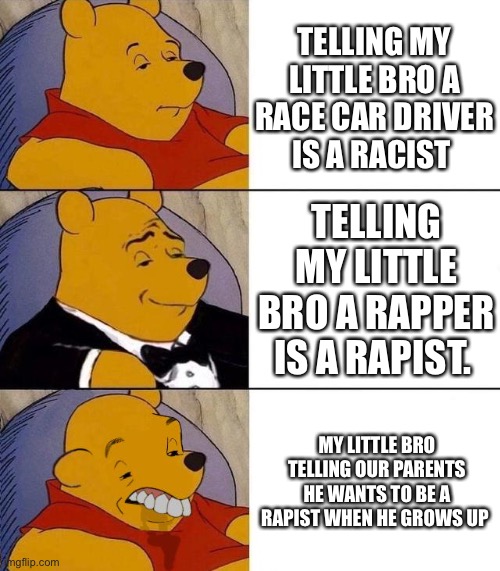 Best,Better, Blurst | TELLING MY LITTLE BRO A RACE CAR DRIVER IS A RACIST; TELLING MY LITTLE BRO A RAPPER IS A RAPIST. MY LITTLE BRO TELLING OUR PARENTS HE WANTS TO BE A RAPIST WHEN HE GROWS UP | image tagged in best better blurst | made w/ Imgflip meme maker