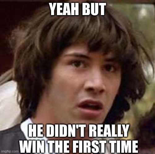 Conspiracy Keanu Meme | YEAH BUT HE DIDN'T REALLY WIN THE FIRST TIME | image tagged in memes,conspiracy keanu | made w/ Imgflip meme maker