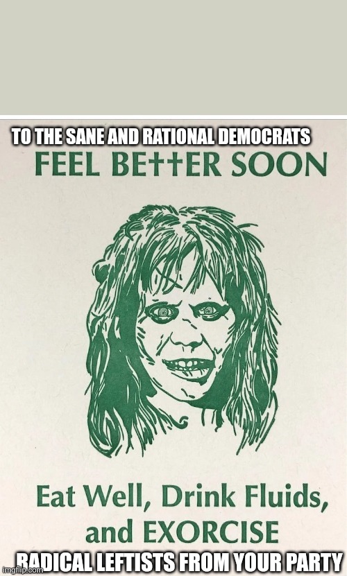 Get well soon Exorcise | TO THE SANE AND RATIONAL DEMOCRATS; RADICAL LEFTISTS FROM YOUR PARTY | image tagged in get well soon exorcise | made w/ Imgflip meme maker
