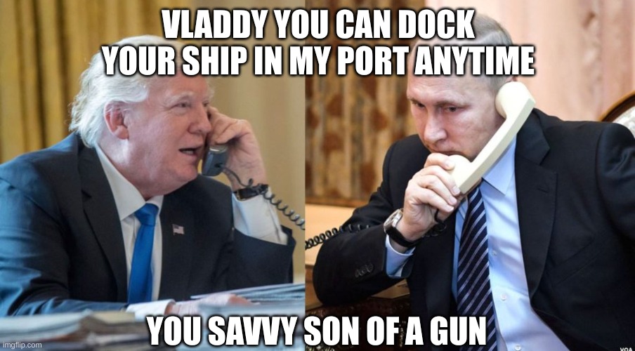 Trump Putin phone call | VLADDY YOU CAN DOCK YOUR SHIP IN MY PORT ANYTIME YOU SAVVY SON OF A GUN | image tagged in trump putin phone call | made w/ Imgflip meme maker