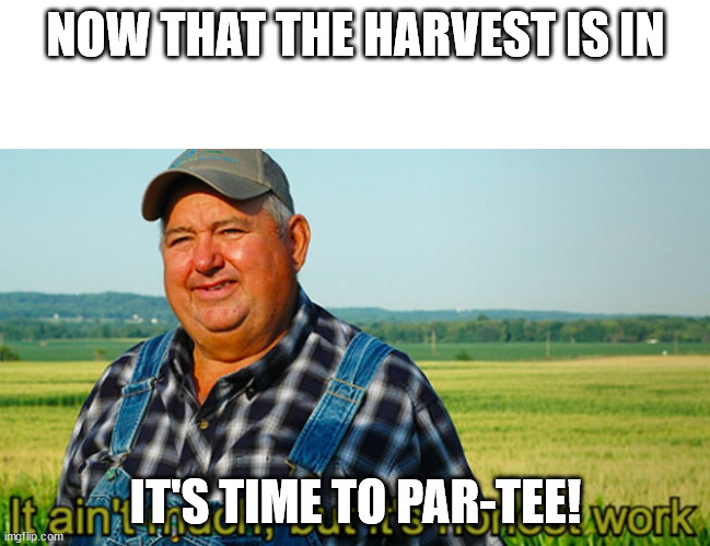 Par-Tee | NOW THAT THE HARVEST IS IN; IT'S TIME TO PAR-TEE! | image tagged in it ain't much but it's honest work | made w/ Imgflip meme maker
