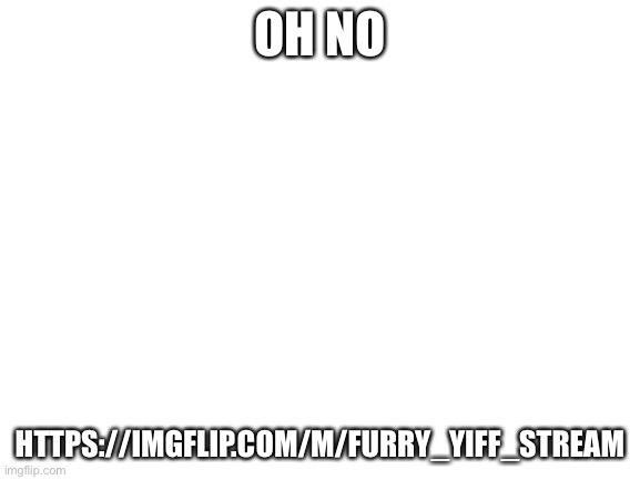 Blank White Template | OH NO; HTTPS://IMGFLIP.COM/M/FURRY_YIFF_STREAM | image tagged in blank white template | made w/ Imgflip meme maker