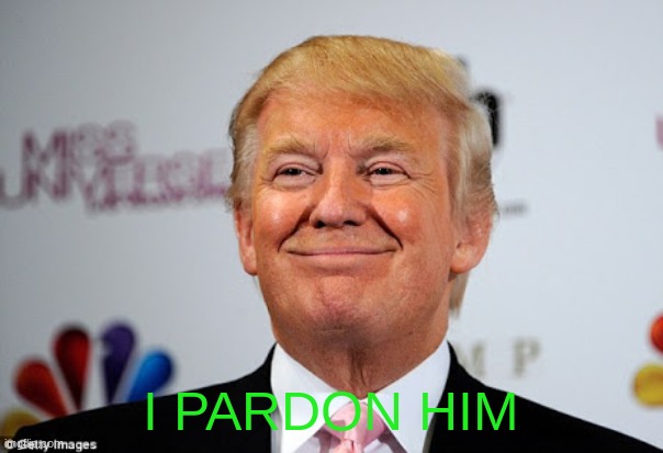 Donald trump approves | I PARDON HIM | image tagged in donald trump approves | made w/ Imgflip meme maker