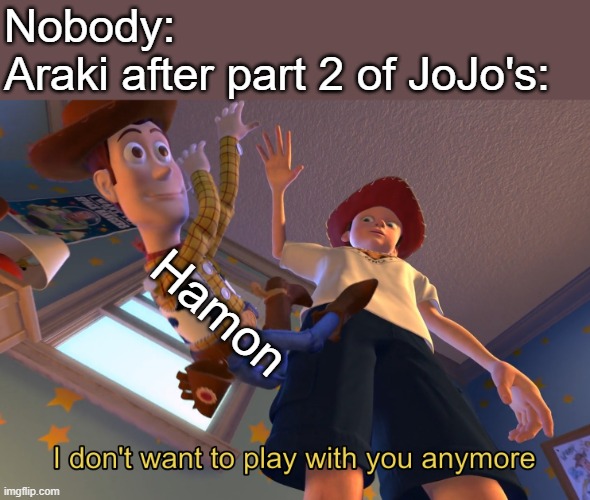 . | Nobody:
Araki after part 2 of JoJo's:; Hamon | image tagged in i don't want to play with you anymore | made w/ Imgflip meme maker