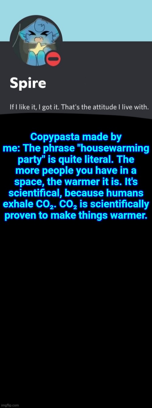 Spire announcement template | Copypasta made by me: The phrase "housewarming party" is quite literal. The more people you have in a space, the warmer it is. It's scientifical, because humans exhale CO₂. CO₂ is scientifically proven to make things warmer. | image tagged in spire announcement template | made w/ Imgflip meme maker