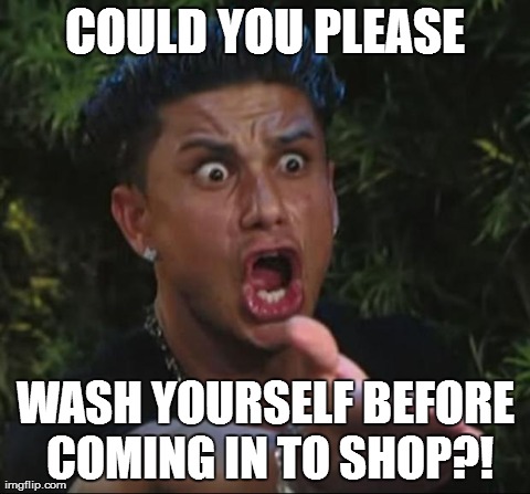 DJ Pauly D | COULD YOU PLEASE WASH YOURSELF BEFORE COMING IN TO SHOP?! | image tagged in memes,dj pauly d | made w/ Imgflip meme maker