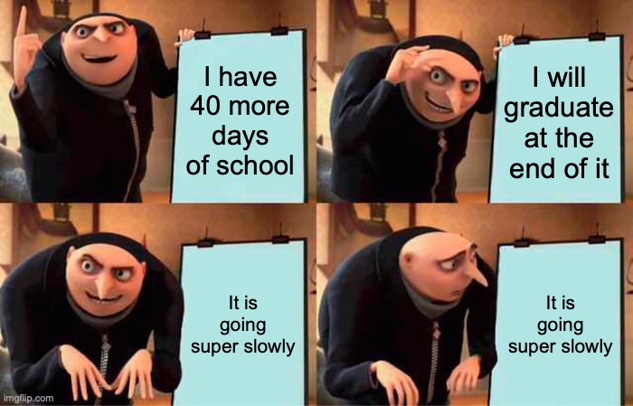 Why does time slow down in times like these? | I have 40 more days of school; I will graduate at the end of it; It is going super slowly; It is going super slowly | image tagged in memes,gru's plan,ew,graduating,im not an adult,no matter what the gov says | made w/ Imgflip meme maker