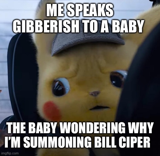 Unsettled detective pikachu |  ME SPEAKS GIBBERISH TO A BABY; THE BABY WONDERING WHY I’M SUMMONING BILL CIPER | image tagged in unsettled detective pikachu | made w/ Imgflip meme maker