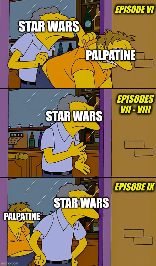 "Somehow, Palpatine returned." | EPISODE VI; STAR WARS; PALPATINE; EPISODES VII - VIII; STAR WARS; EPISODE IX; STAR WARS; PALPATINE | image tagged in moe throws barney | made w/ Imgflip meme maker