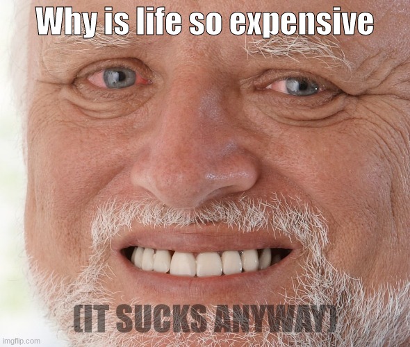 Hide the Pain Harold | Why is life so expensive; (IT SUCKS ANYWAY) | image tagged in hide the pain harold | made w/ Imgflip meme maker