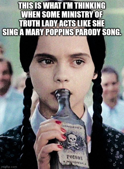 Wednesday addams | THIS IS WHAT I'M THINKING WHEN SOME MINISTRY OF TRUTH LADY ACTS LIKE SHE SING A MARY POPPINS PARODY SONG. | image tagged in wednesday addams | made w/ Imgflip meme maker