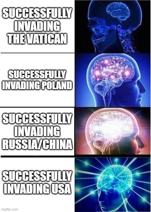 Expanding Brain - Successfully Invading This Country | SUCCESSFULLY INVADING THE VATICAN; SUCCESSFULLY INVADING POLAND; SUCCESSFULLY INVADING RUSSIA/CHINA; SUCCESSFULLY INVADING USA | image tagged in memes,expanding brain | made w/ Imgflip meme maker