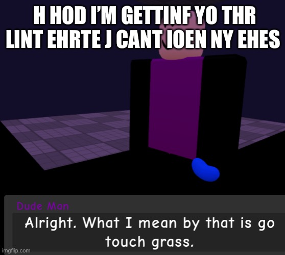I need tk dleep | H HOD I’M GETTINF YO THR LINT EHRTE J CANT IOEN NY EHES | image tagged in alright what i mean by that is go touch grass | made w/ Imgflip meme maker