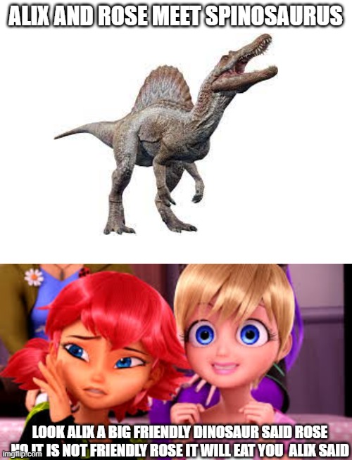 ALIX AND ROSE MEET SPINOSAURUS; LOOK ALIX A BIG FRIENDLY DINOSAUR SAID ROSE NO IT IS NOT FRIENDLY ROSE IT WILL EAT YOU  ALIX SAID | image tagged in blank white template | made w/ Imgflip meme maker