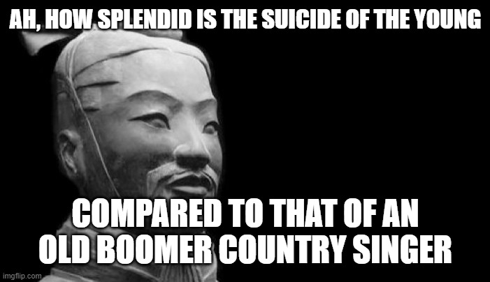 When youth strength and beauty bloom, how wonderful to self reap | AH, HOW SPLENDID IS THE SUICIDE OF THE YOUNG; COMPARED TO THAT OF AN OLD BOOMER COUNTRY SINGER | image tagged in sun tzu | made w/ Imgflip meme maker