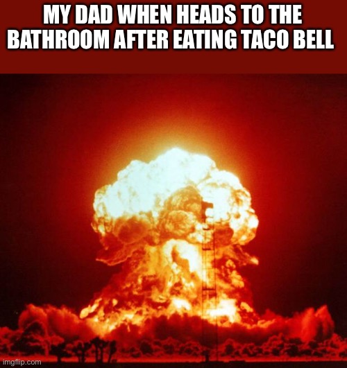 Nuke | MY DAD WHEN HEADS TO THE BATHROOM AFTER EATING TACO BELL | image tagged in nuke | made w/ Imgflip meme maker