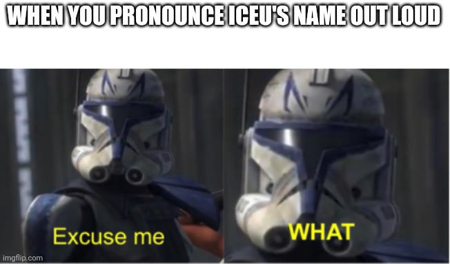 Lemme help u i-see-u | WHEN YOU PRONOUNCE ICEU'S NAME OUT LOUD | image tagged in excuse me what | made w/ Imgflip meme maker