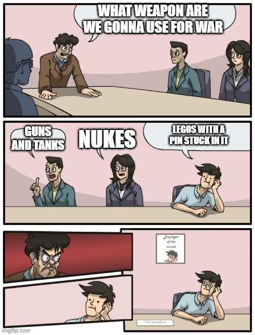 yes I like to be evil | WHAT WEAPON ARE WE GONNA USE FOR WAR; GUNS AND TANKS; LEGOS WITH A PIN STUCK IN IT; NUKES | image tagged in boardroom meeting unexpected ending | made w/ Imgflip meme maker
