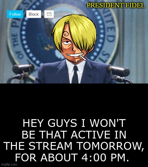 President fidel | HEY GUYS I WON'T BE THAT ACTIVE IN THE STREAM TOMORROW, FOR ABOUT 4:00 PM. | image tagged in president fidel | made w/ Imgflip meme maker