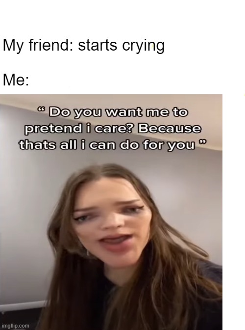 Do want me to pretend i care meme | My friend: starts crying
 

Me: | image tagged in crying,best friends,lol,funny meme | made w/ Imgflip meme maker
