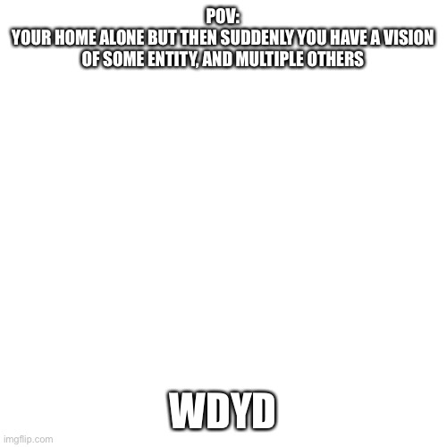 (No op, joke or bambi ocs) no killing the first entity, memechat for erp (oh and multiple ocs are allowed) | POV:
YOUR HOME ALONE BUT THEN SUDDENLY YOU HAVE A VISION OF SOME ENTITY, AND MULTIPLE OTHERS; WDYD | image tagged in memes,blank transparent square | made w/ Imgflip meme maker