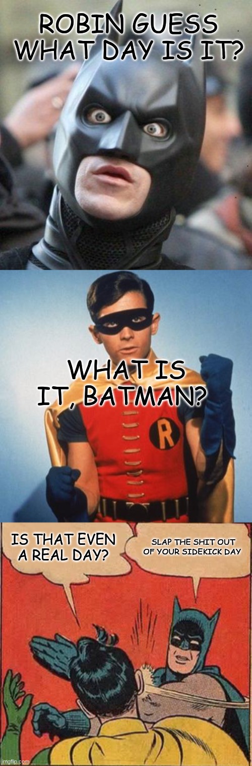  ROBIN GUESS WHAT DAY IS IT? WHAT IS IT, BATMAN? IS THAT EVEN A REAL DAY? SLAP THE SHIT OUT OF YOUR SIDEKICK DAY | image tagged in shocked batman,robin,memes,batman slapping robin | made w/ Imgflip meme maker