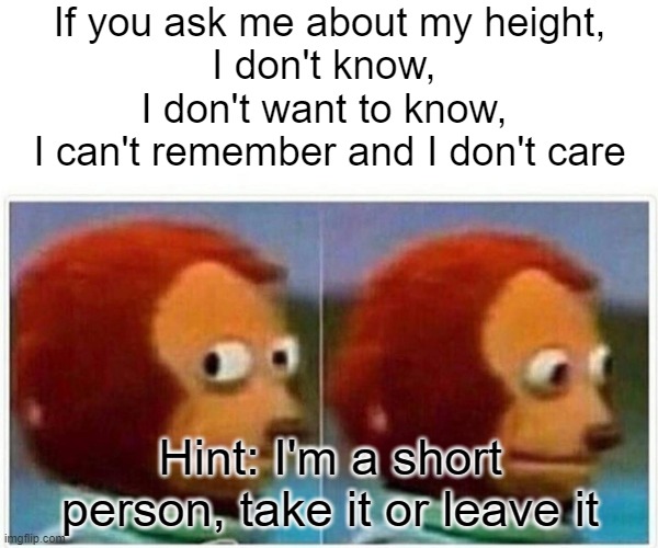 . | If you ask me about my height,
I don't know, 
I don't want to know, 
I can't remember and I don't care; Hint: I'm a short person, take it or leave it | image tagged in memes,monkey puppet,short people | made w/ Imgflip meme maker