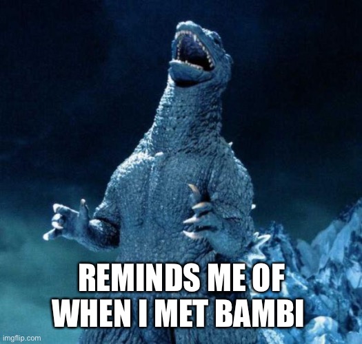 Laughing Godzilla | REMINDS ME OF WHEN I MET BAMBI | image tagged in laughing godzilla | made w/ Imgflip meme maker