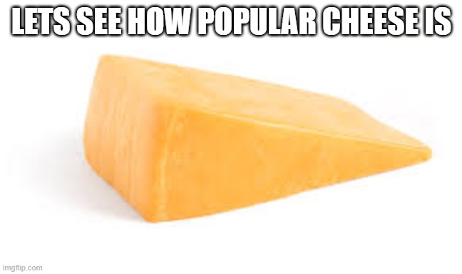 c h e e s e |  LETS SEE HOW POPULAR CHEESE IS | image tagged in cheese,popular,memes,funny,not funny | made w/ Imgflip meme maker