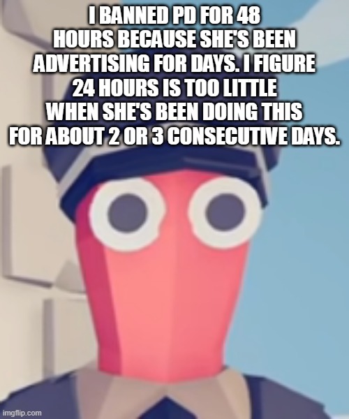 TABS Stare | I BANNED PD FOR 48 HOURS BECAUSE SHE'S BEEN ADVERTISING FOR DAYS. I FIGURE 24 HOURS IS TOO LITTLE WHEN SHE'S BEEN DOING THIS FOR ABOUT 2 OR 3 CONSECUTIVE DAYS. | image tagged in tabs stare | made w/ Imgflip meme maker