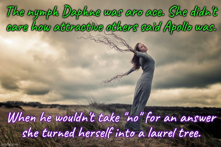 Teach kids about consent. |  The nymph Daphne was aro ace. She didn't care how attractive others said Apollo was. When he wouldn't take "no" for an answer
she turned herself into a laurel tree. | image tagged in pagan goddess,greek mythology,sexual assault,stalker,tragedy | made w/ Imgflip meme maker