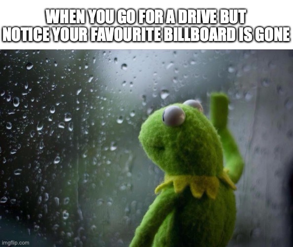 so sad | WHEN YOU GO FOR A DRIVE BUT NOTICE YOUR FAVOURITE BILLBOARD IS GONE | image tagged in sad kermit,funny,memes,fun,billboard,car | made w/ Imgflip meme maker