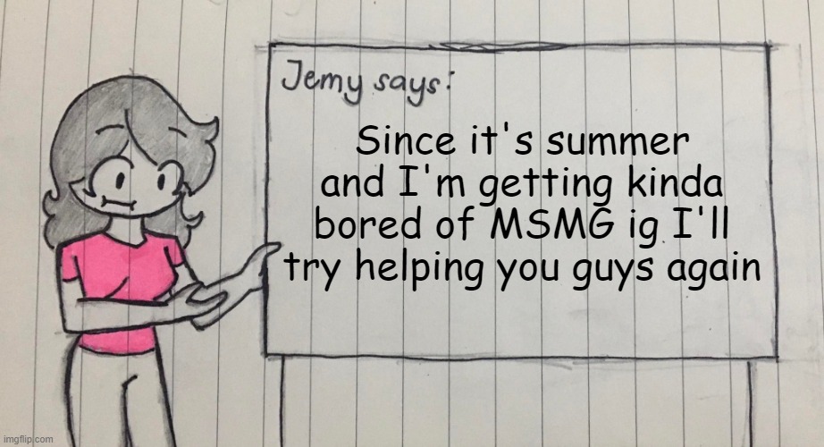 Jemy temp drawn | Since it's summer and I'm getting kinda bored of MSMG ig I'll try helping you guys again | image tagged in jemy temp drawn | made w/ Imgflip meme maker