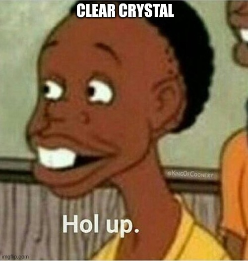 hol up | CLEAR CRYSTAL | image tagged in hol up | made w/ Imgflip meme maker