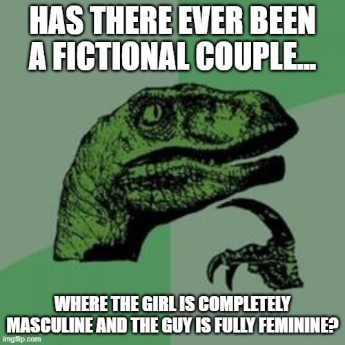 Let me know if any exist in the comments | HAS THERE EVER BEEN A FICTIONAL COUPLE... WHERE THE GIRL IS COMPLETELY MASCULINE AND THE GUY IS FULLY FEMININE? | image tagged in time raptor,feminine,masculine,shipping,couples,challenge accepted rage face | made w/ Imgflip meme maker