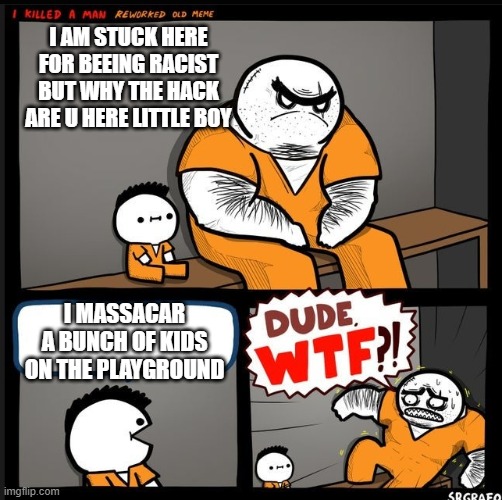 My dream person explaining his crimes in dream jail | I AM STUCK HERE FOR BEEING RACIST BUT WHY THE HACK ARE U HERE LITTLE BOY; I MASSACAR A BUNCH OF KIDS ON THE PLAYGROUND | image tagged in srgrafo dude wtf | made w/ Imgflip meme maker