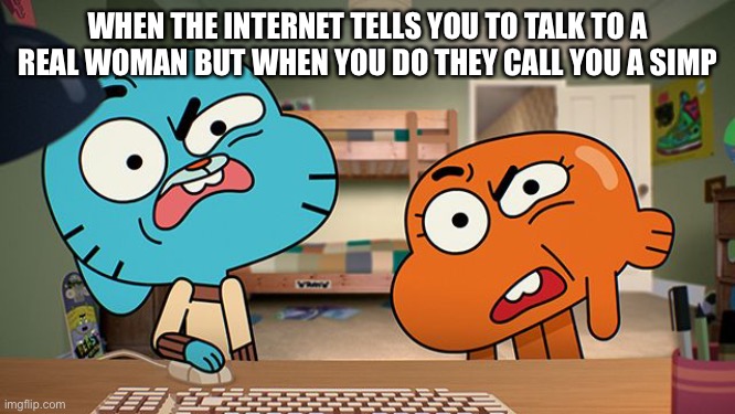 gumball | WHEN THE INTERNET TELLS YOU TO TALK TO A REAL WOMAN BUT WHEN YOU DO THEY CALL YOU A SIMP | image tagged in gumball | made w/ Imgflip meme maker