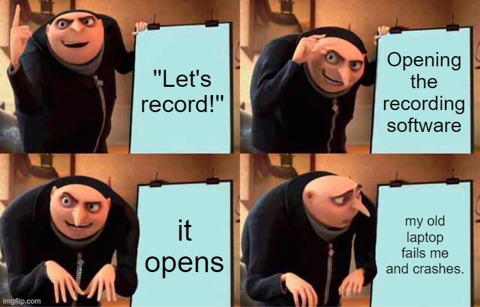My old Laptop In a Nutshell | ''Let's record!''; Opening the recording software; it opens; my old laptop fails me and crashes. | image tagged in memes,gru's plan | made w/ Imgflip meme maker